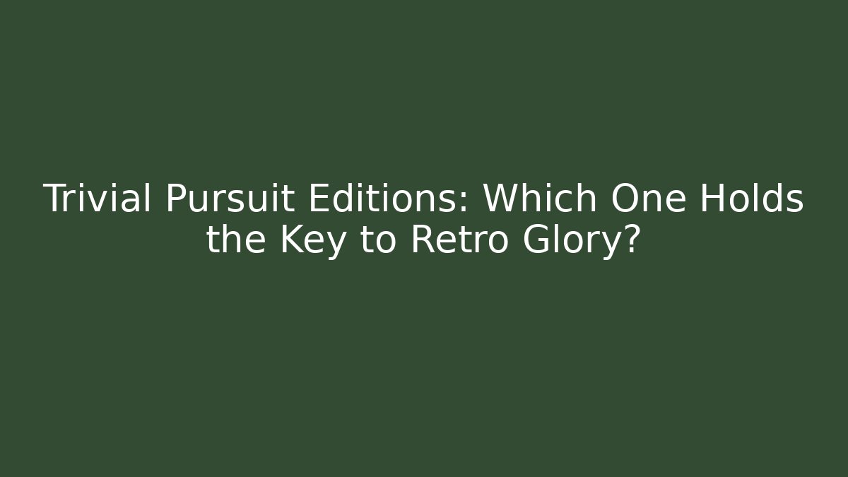 Trivial Pursuit Editions: Which One Holds the Key to Retro Glory?