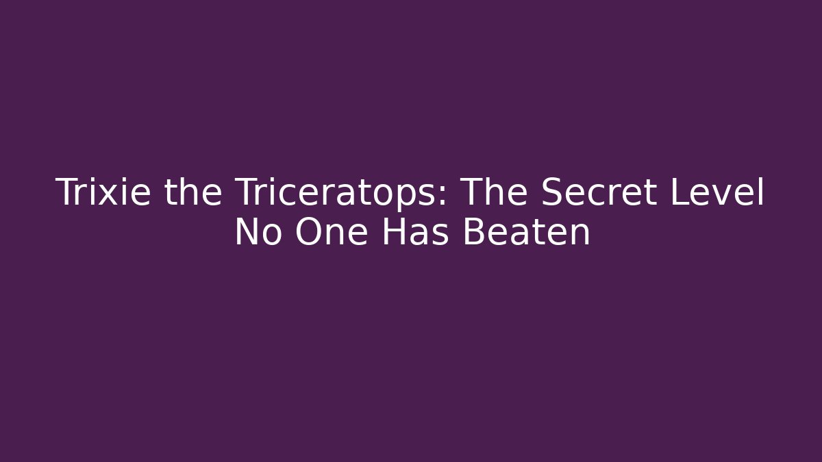 Trixie the Triceratops: The Secret Level No One Has Beaten