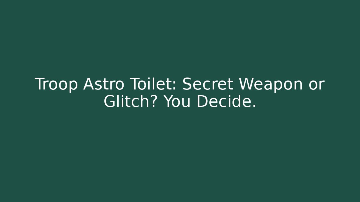 Troop Astro Toilet: Secret Weapon or Glitch? You Decide.