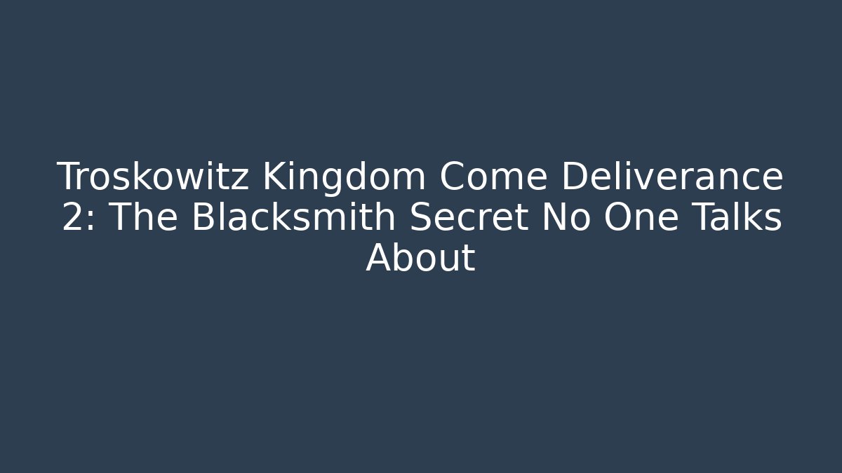 Troskowitz Kingdom Come Deliverance 2: The Blacksmith Secret No One Talks About