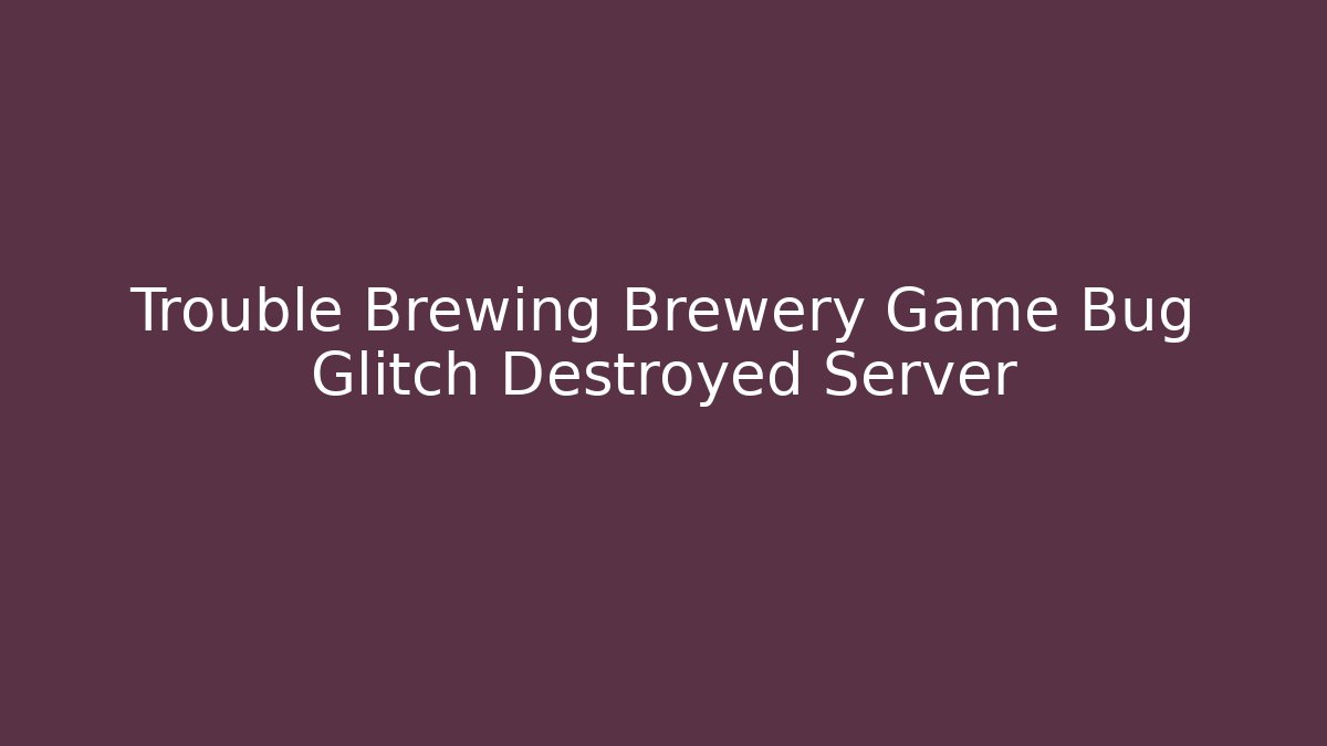 Trouble Brewing Brewery Game Bug Glitch Destroyed Server