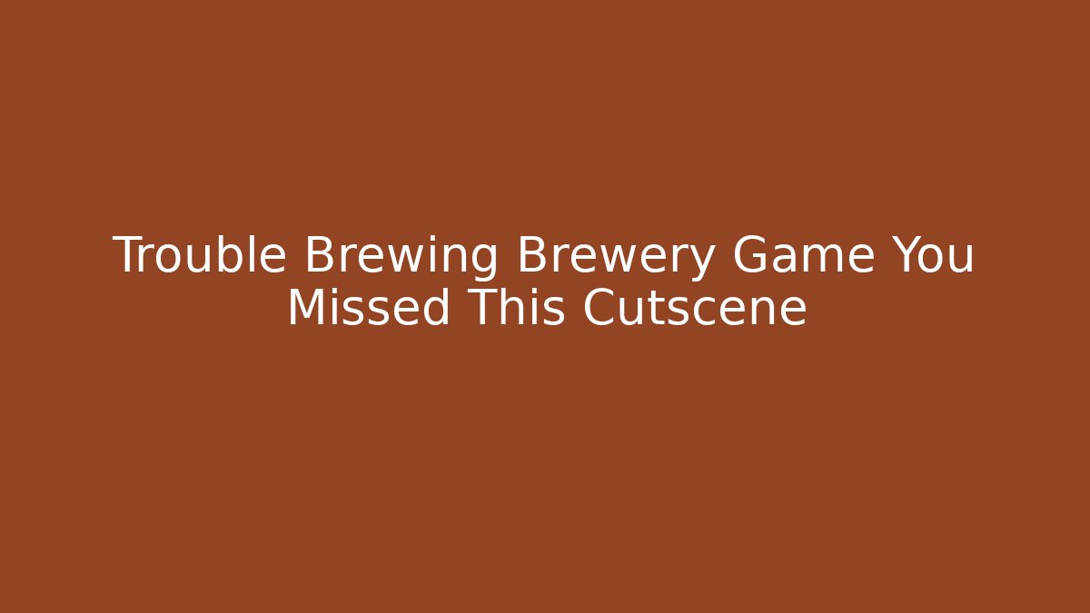 Trouble Brewing Brewery Game You Missed This Cutscene