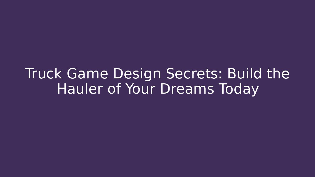 Truck Game Design Secrets: Build the Hauler of Your Dreams Today