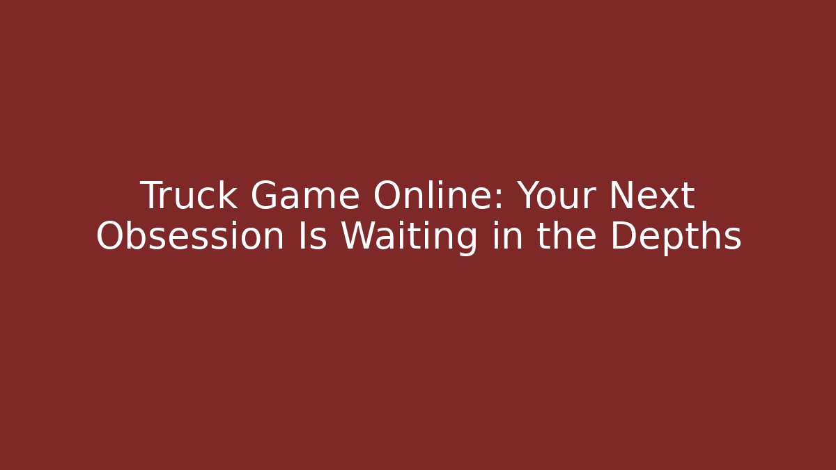 Truck Game Online: Your Next Obsession Is Waiting in the Depths
