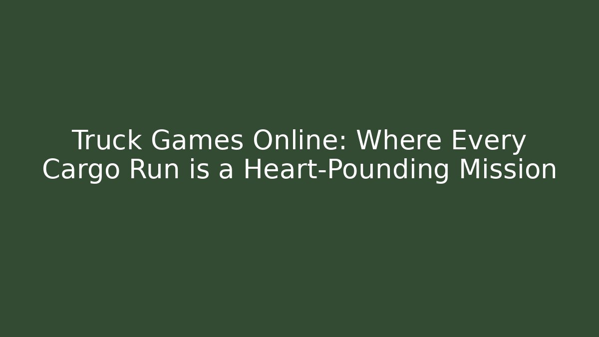 Truck Games Online: Where Every Cargo Run is a Heart-Pounding Mission - Felix Cat Insurance