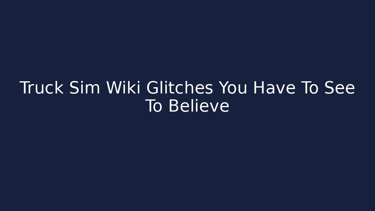 Truck Sim Wiki Glitches You Have To See To Believe