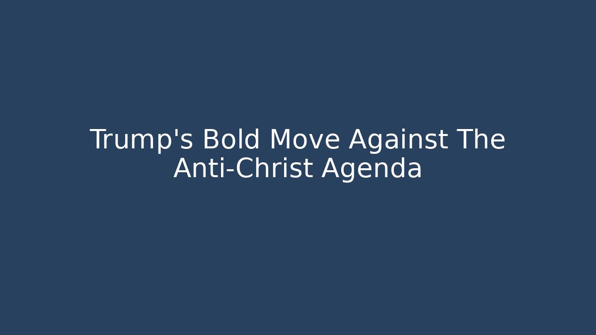 Trump's Bold Move Against The Anti-Christ Agenda