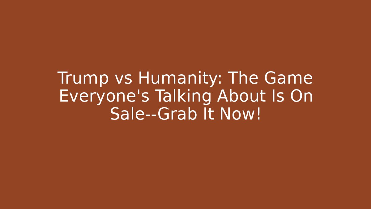 Trump vs Humanity: The Game Everyone's Talking About Is On Sale—Grab It Now!