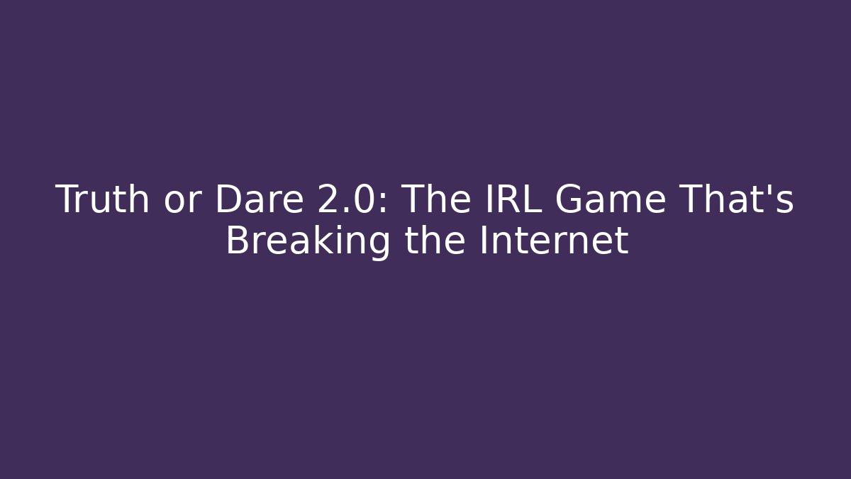 Truth or Dare 2.0: The IRL Game That's Breaking the Internet