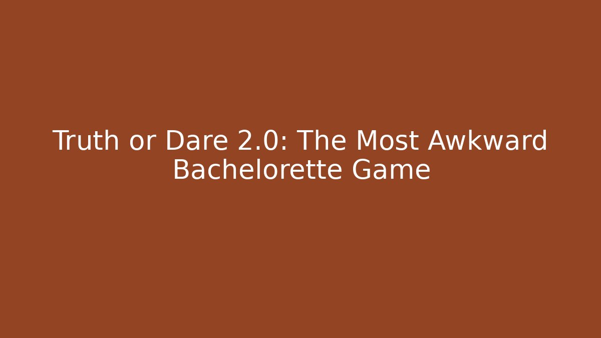 Truth or Dare 2.0: The Most Awkward Bachelorette Game