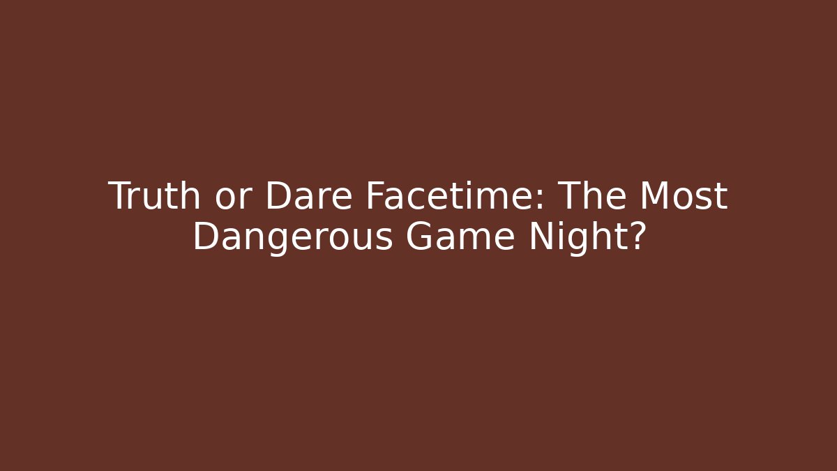 Truth or Dare Facetime: The Most Dangerous Game Night?