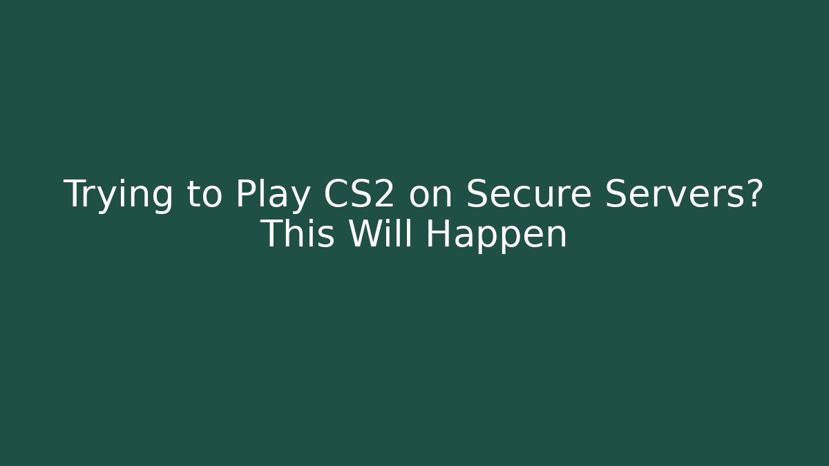 Trying to Play CS2 on Secure Servers? This Will Happen