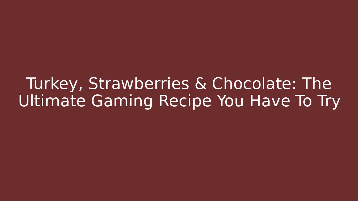 Turkey, Strawberries & Chocolate: The Ultimate Gaming Recipe You Have To Try