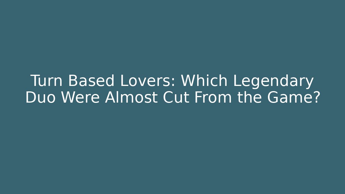 Turn Based Lovers: Which Legendary Duo Were Almost Cut From the Game? - Felix Cat Insurance