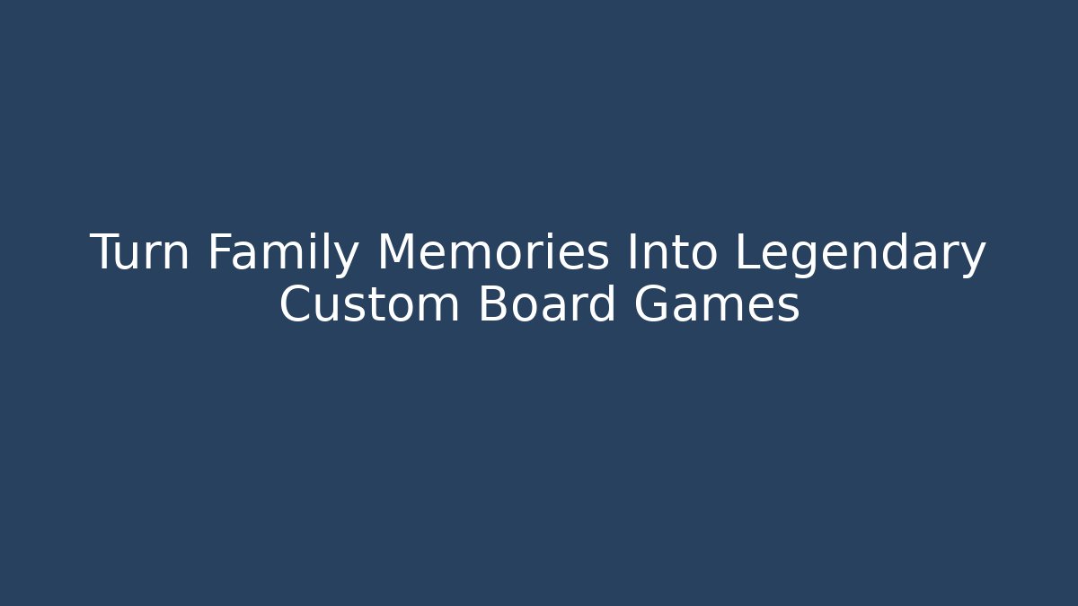 Turn Family Memories Into Legendary Custom Board Games