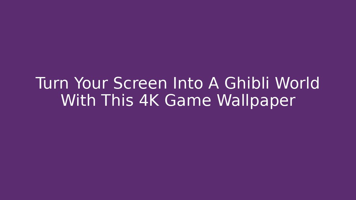 Turn Your Screen Into A Ghibli World With This 4K Game Wallpaper