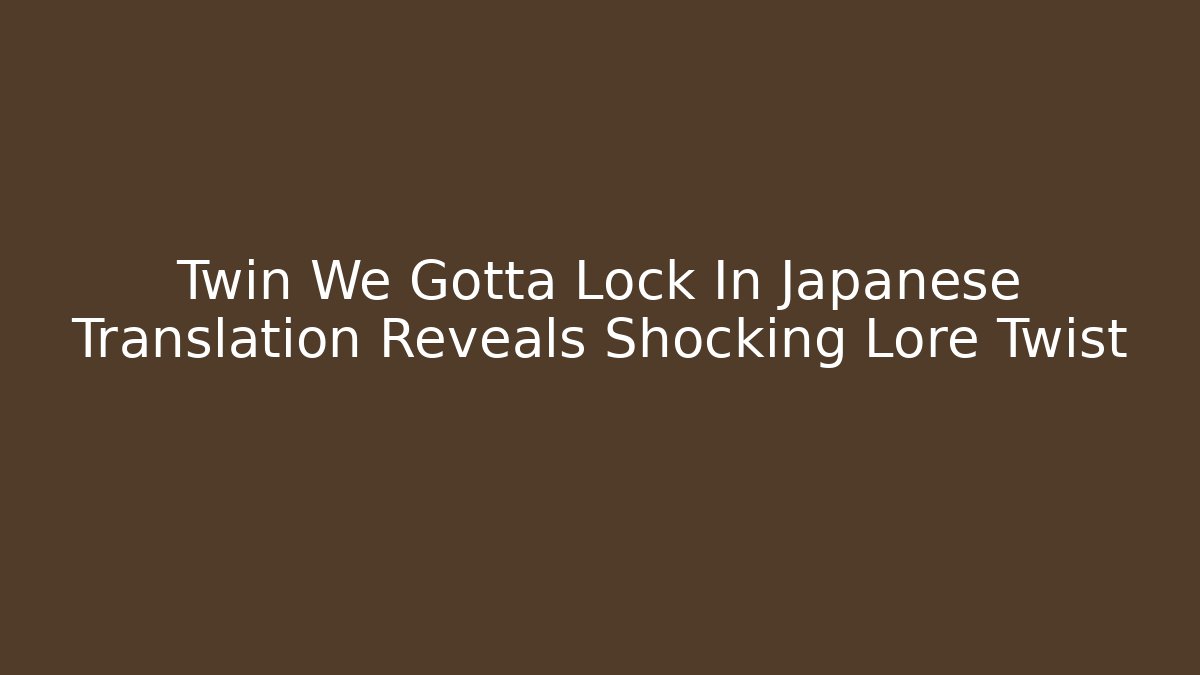 Twin We Gotta Lock In Japanese Translation Reveals Shocking Lore Twist - Felix Cat Insurance