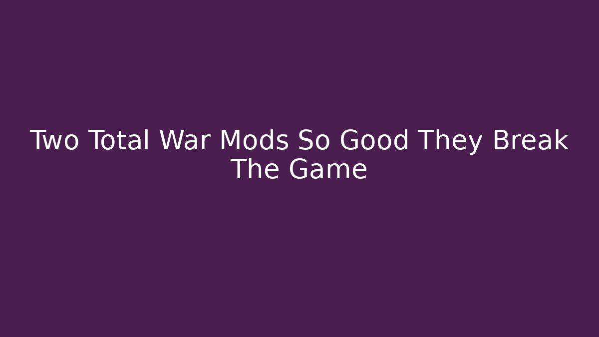 Two Total War Mods So Good They Break The Game