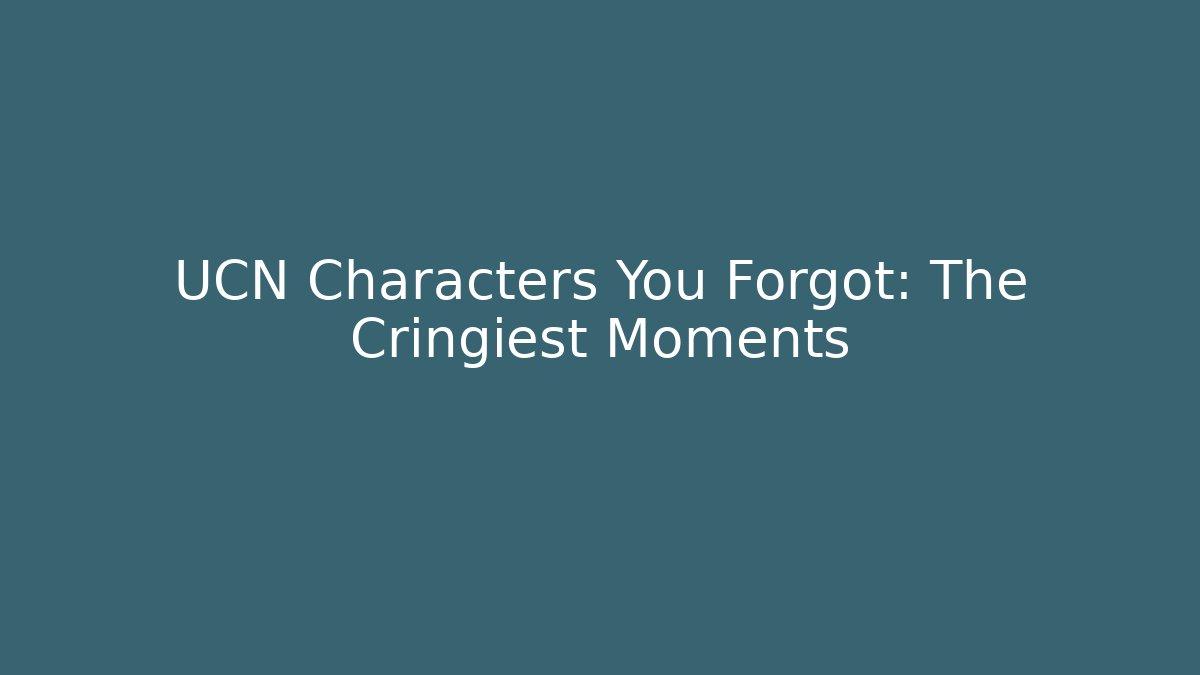 UCN Characters You Forgot: The Cringiest Moments