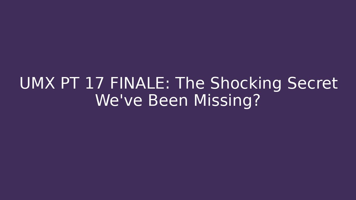 UMX PT 17 FINALE: The Shocking Secret We’ve Been Missing?