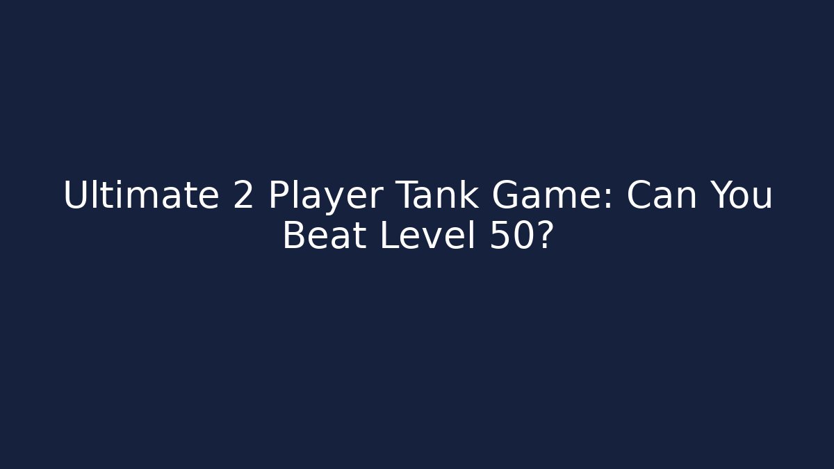 Ultimate 2 Player Tank Game: Can You Beat Level 50?