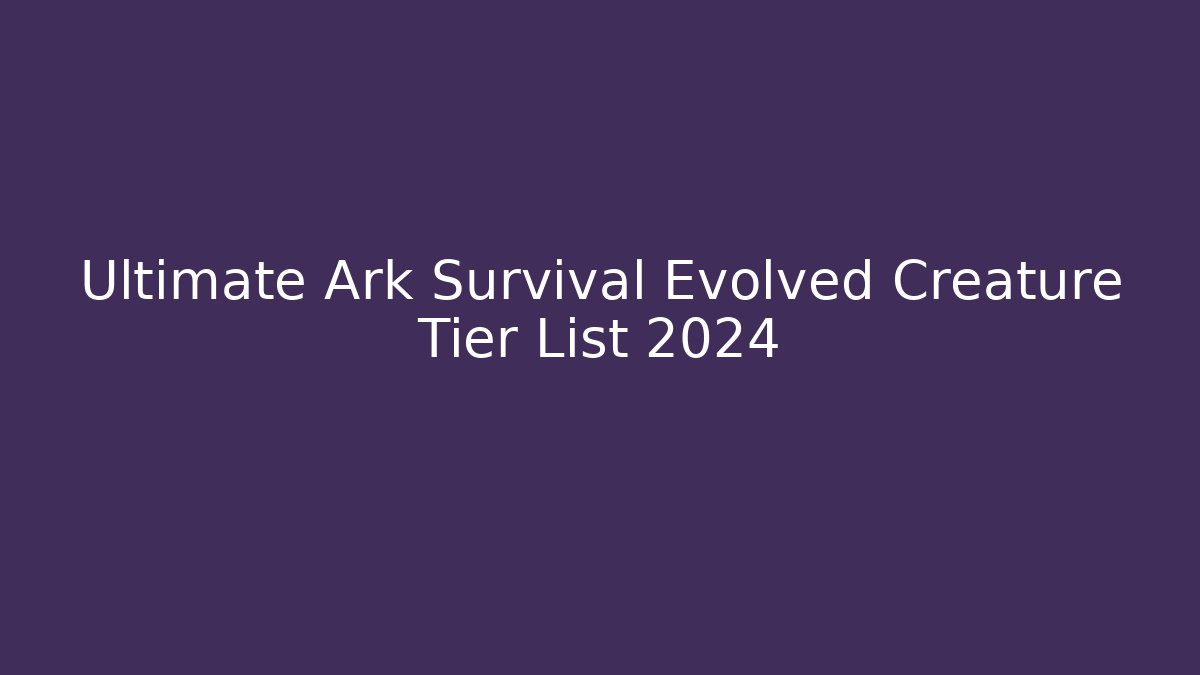 Ultimate Ark Survival Evolved Creature Tier List 2024