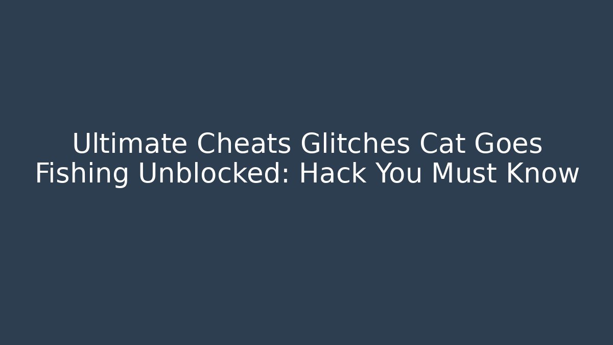 Ultimate Cheats Glitches Cat Goes Fishing Unblocked: Hack You Must Know