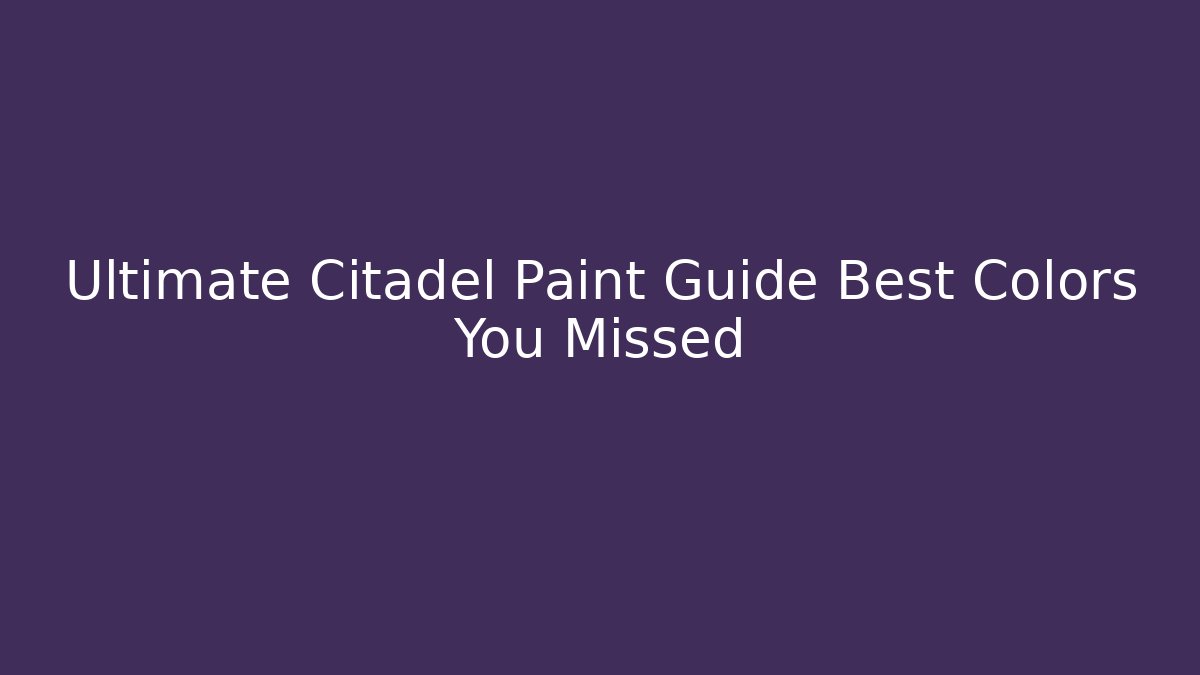 Ultimate Citadel Paint Guide Best Colors You Missed