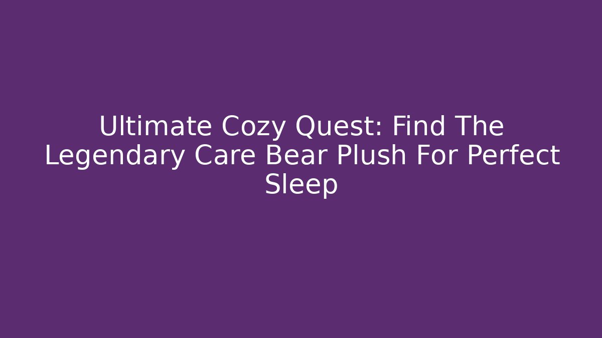 Ultimate Cozy Quest: Find The Legendary Care Bear Plush For Perfect Sleep