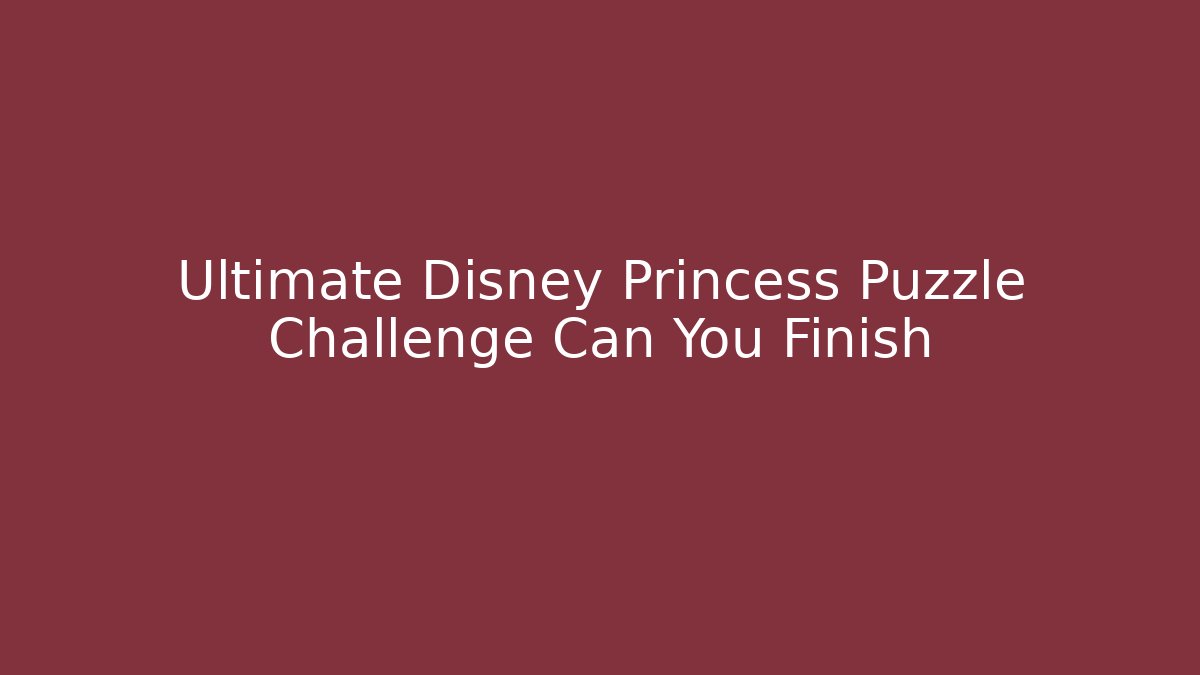 Ultimate Disney Princess Puzzle Challenge Can You Finish