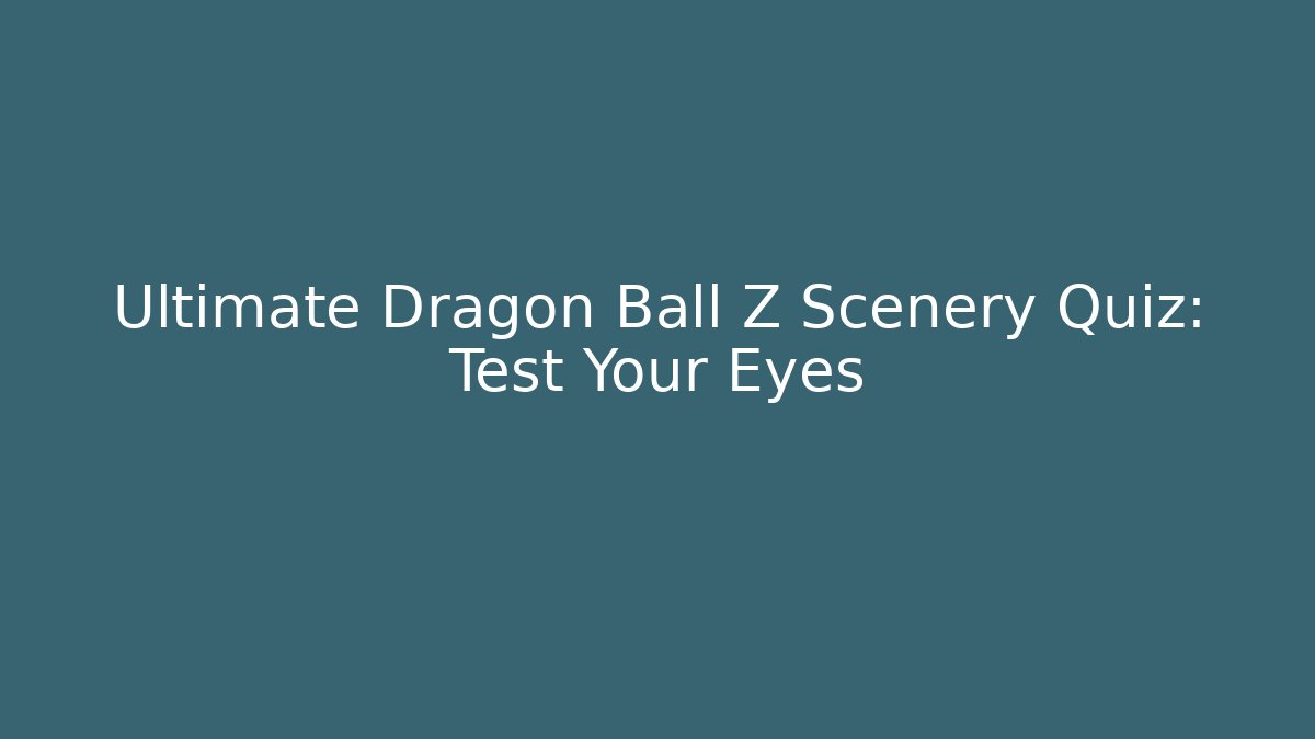Ultimate Dragon Ball Z Scenery Quiz: Test Your Eyes