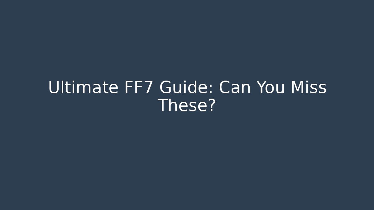 Ultimate FF7 Guide: Can You Miss These?