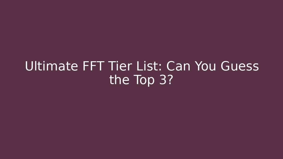 Ultimate FFT Tier List: Can You Guess the Top 3?