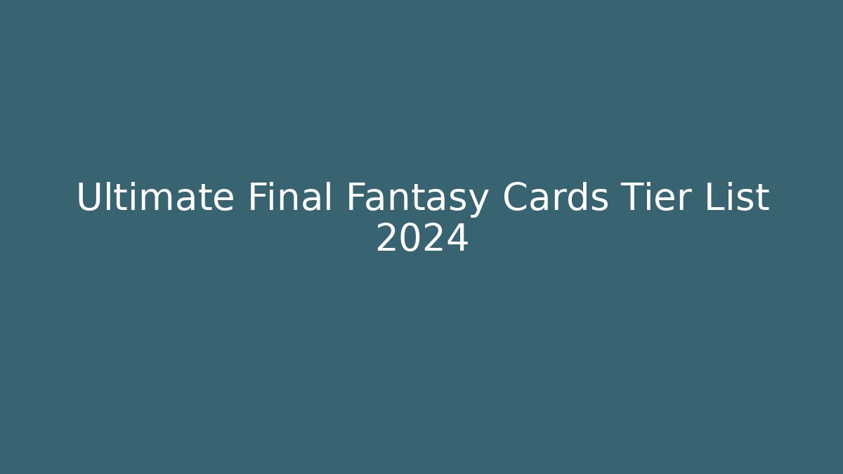 Ultimate Final Fantasy Cards Tier List 2024 - Felix Cat Insurance