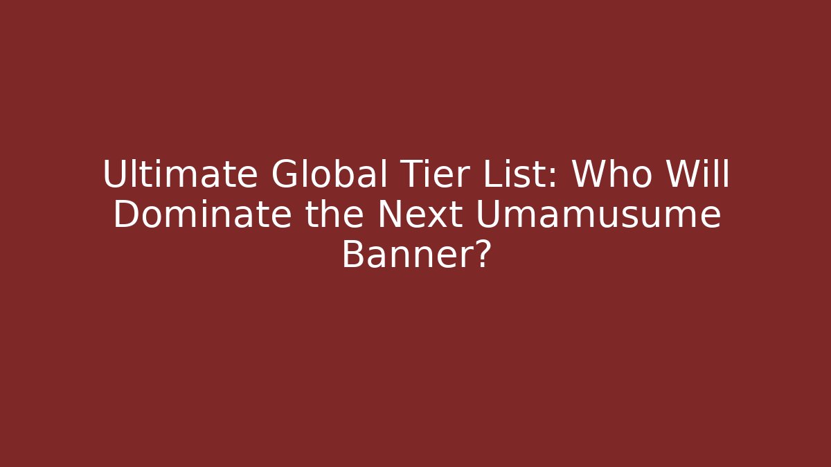 Ultimate Global Tier List: Who Will Dominate the Next Umamusume Banner?