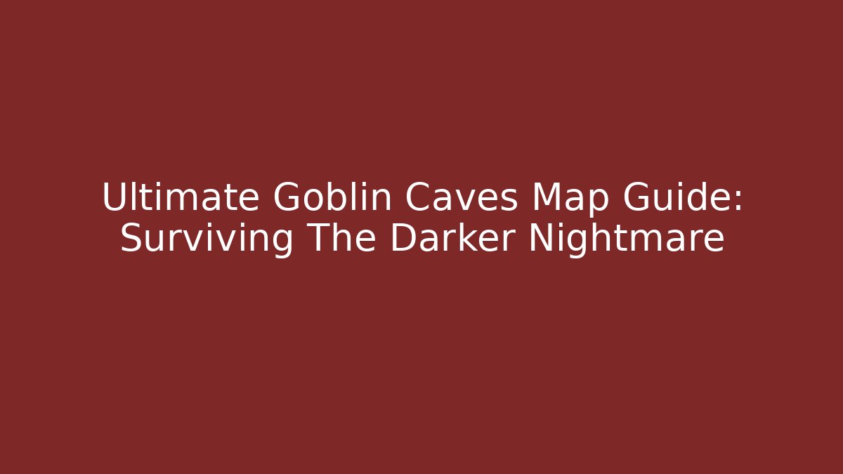 Ultimate Goblin Caves Map Guide: Surviving The Darker Nightmare