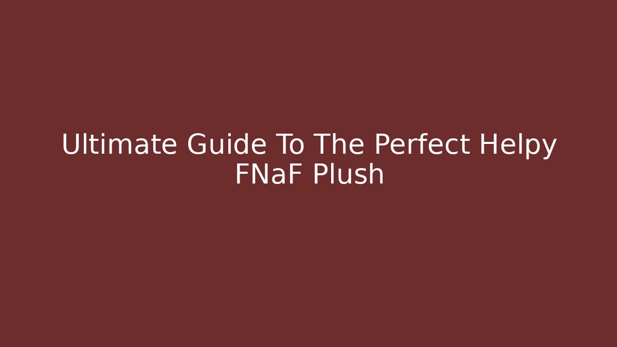 Ultimate Guide To The Perfect Helpy FNaF Plush