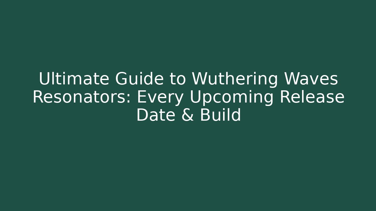 Ultimate Guide to Wuthering Waves Resonators: Every Upcoming Release Date & Build