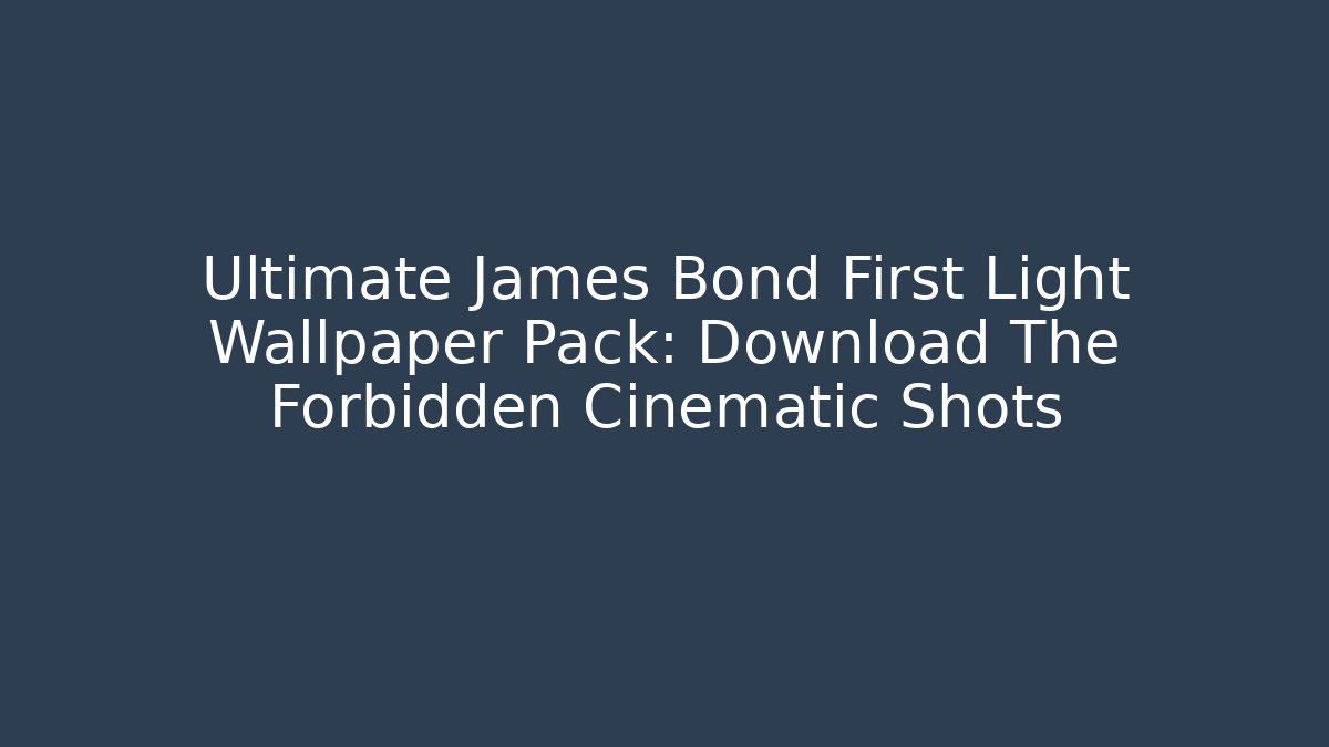 Ultimate James Bond First Light Wallpaper Pack: Download The Forbidden Cinematic Shots