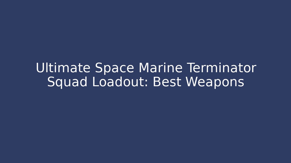 Ultimate Space Marine Terminator Squad Loadout: Best Weapons