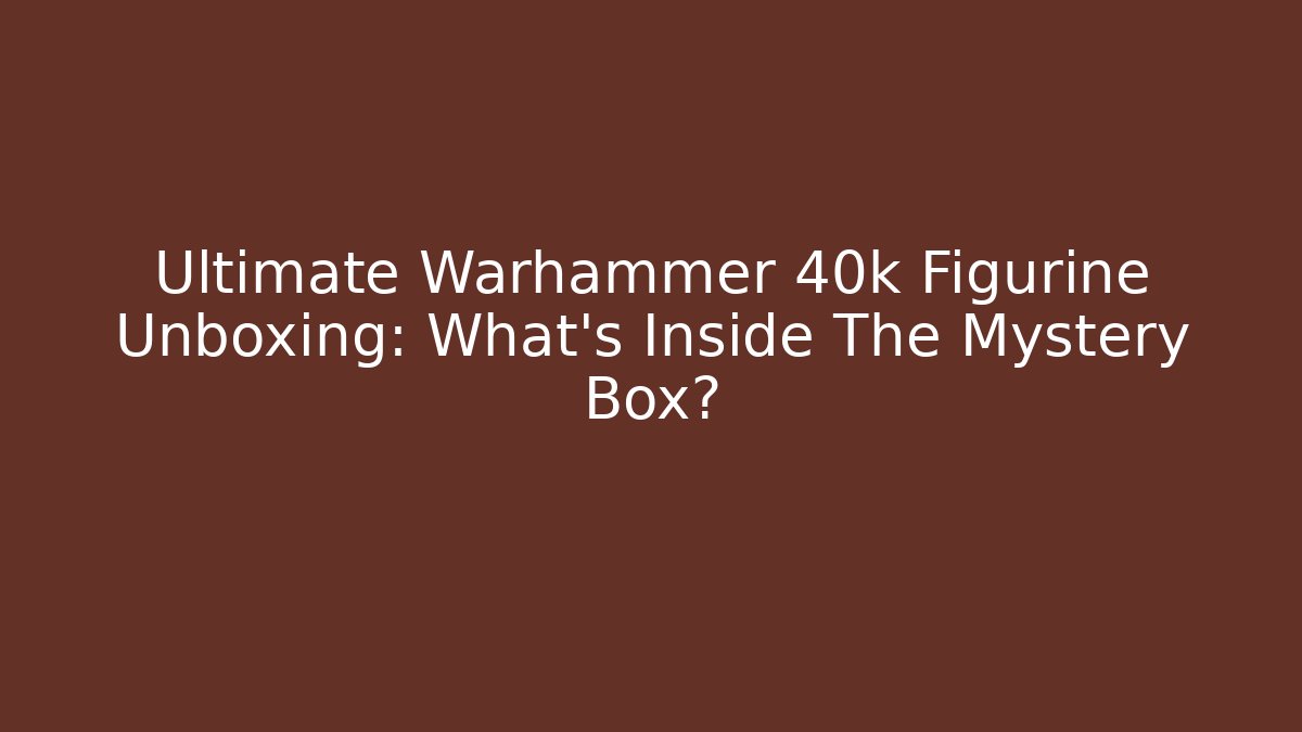 Ultimate Warhammer 40k Figurine Unboxing: What’s Inside The Mystery Box?