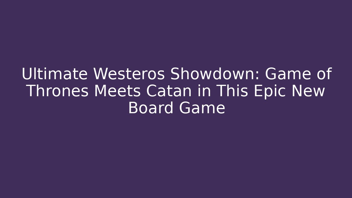 Ultimate Westeros Showdown: Game of Thrones Meets Catan in This Epic New Board Game