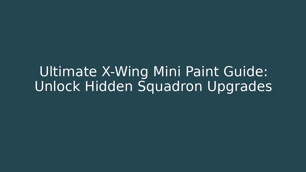 Ultimate X-Wing Mini Paint Guide: Unlock Hidden Squadron Upgrades