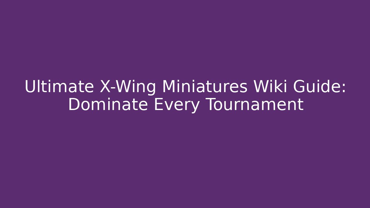 Ultimate X-Wing Miniatures Wiki Guide: Dominate Every Tournament