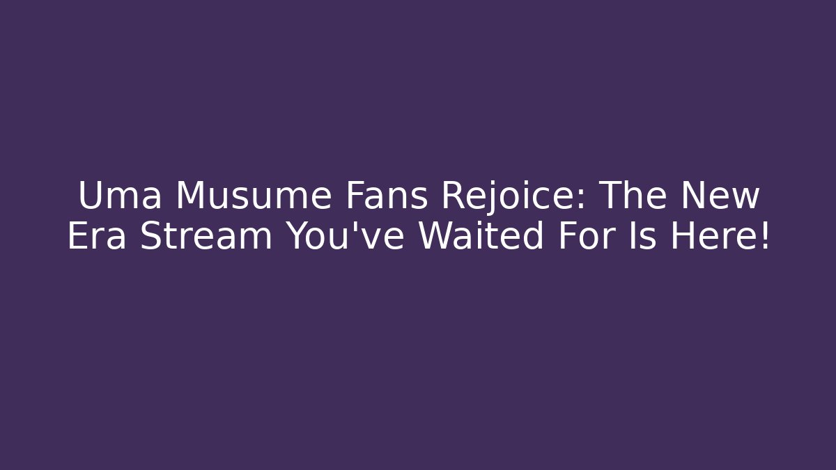 Uma Musume Fans Rejoice: The New Era Stream You've Waited For Is Here!