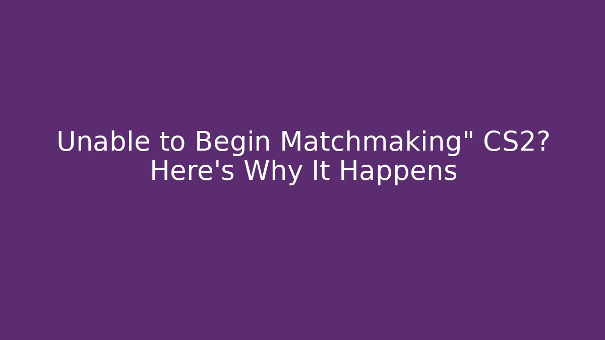 Unable to Begin Matchmaking" CS2? Here's Why It Happens