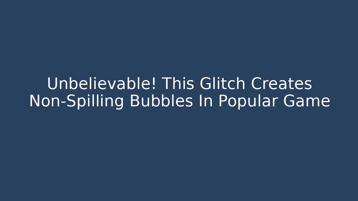 Unbelievable! This Glitch Creates Non-Spilling Bubbles In Popular Game