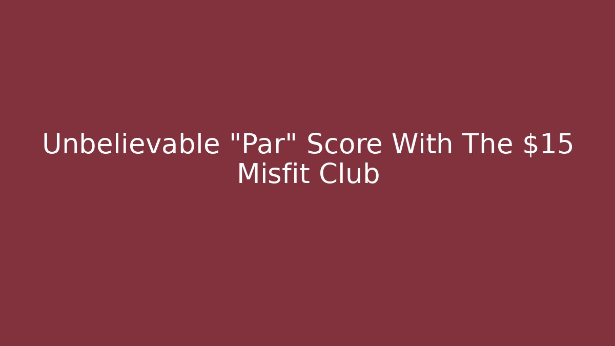 Unbelievable “Par” Score With The $15 Misfit Club