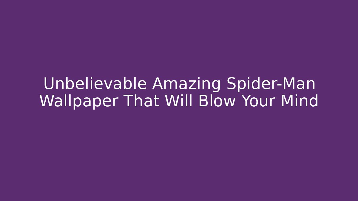 Unbelievable Amazing Spider-Man Wallpaper That Will Blow Your Mind