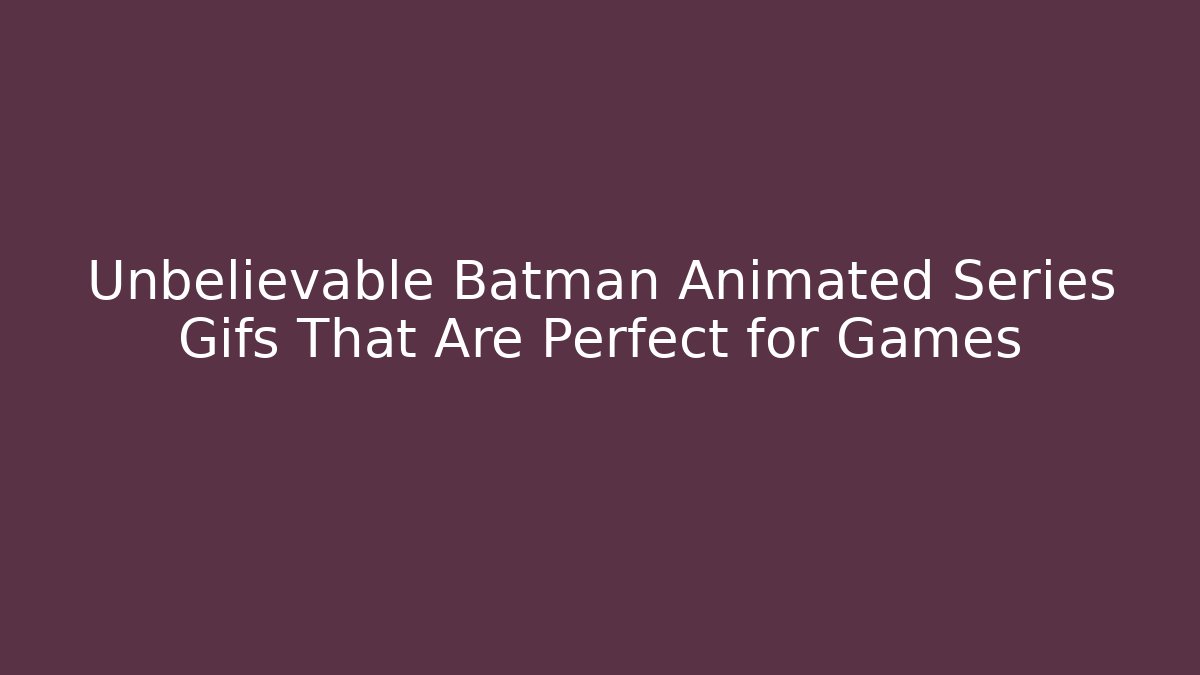 Unbelievable Batman Animated Series Gifs That Are Perfect for Games